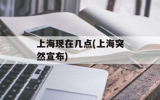 上海现在几点(上海突然宣布)