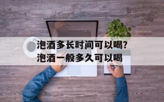 泡酒多长时间可以喝？泡酒一般多久可以喝