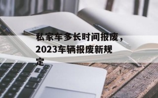 私家车多长时间报废，2023车辆报废新规定