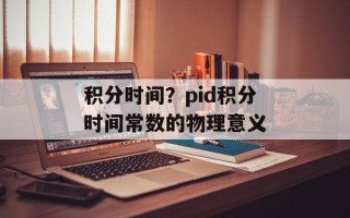 积分时间？pid积分时间常数的物理意义
