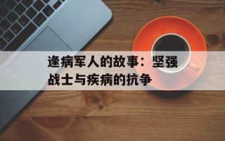 逢病军人的故事：坚强战士与疾病的抗争