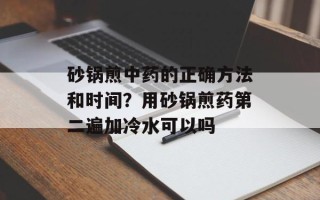 砂锅煎中药的正确方法和时间？用砂锅煎药第二遍加冷水可以吗