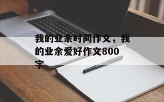 我的业余时间作文，我的业余爱好作文800字