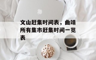 文山赶集时间表，曲靖所有集市赶集时间一览表
