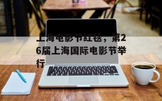 上海电影节红毯，第26届上海国际电影节举行