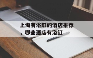 上海有浴缸的酒店推荐，哪些酒店有浴缸