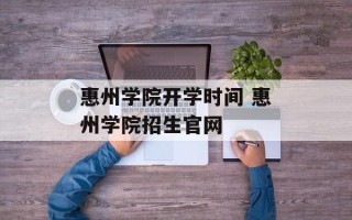 惠州学院开学时间 惠州学院招生官网