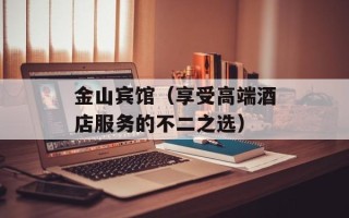 金山宾馆（享受高端酒店服务的不二之选）