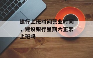 建行上班时间营业时间，建设银行星期六正常上班吗