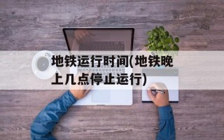 地铁运行时间(地铁晚上几点停止运行)