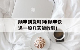 顺丰到货时间(顺丰快递一般几天能收到)