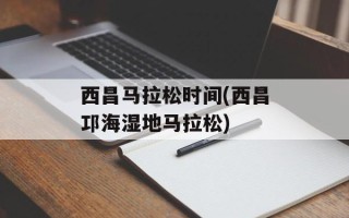西昌马拉松时间(西昌邛海湿地马拉松)