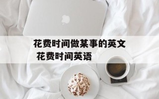 花费时间做某事的英文 花费时间英语