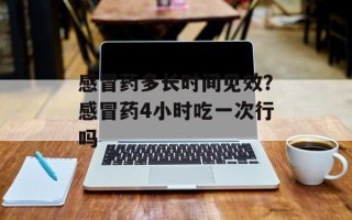 感冒药多长时间见效？感冒药4小时吃一次行吗