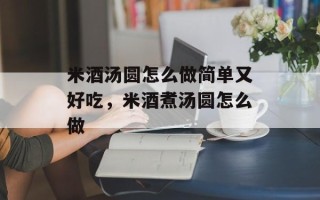米酒汤圆怎么做简单又好吃，米酒煮汤圆怎么做