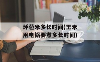 烀苞米多长时间(玉米用电锅要煮多长时间)