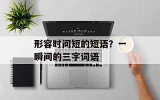 形容时间短的短语？一瞬间的三字词语
