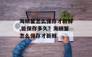 海螃蟹怎么保存才新鲜,能保存多久？海螃蟹怎么保存才新鲜