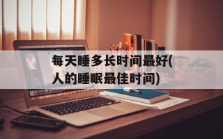 每天睡多长时间最好(人的睡眠最佳时间)
