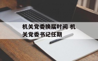 机关党委换届时间 机关党委书记任期