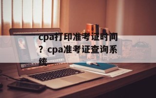 cpa打印准考证时间？cpa准考证查询系统