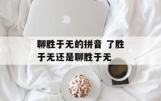 聊胜于无的拼音 了胜于无还是聊胜于无