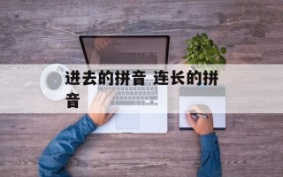 进去的拼音 连长的拼音