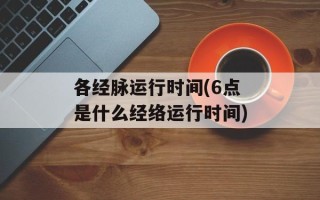 各经脉运行时间(6点是什么经络运行时间)