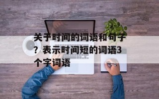 关于时间的词语和句子？表示时间短的词语3个字词语