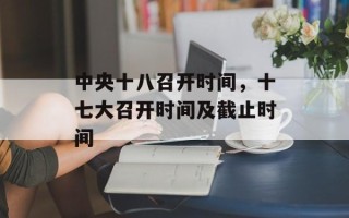 中央十八召开时间，十七大召开时间及截止时间