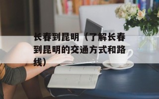长春到昆明（了解长春到昆明的交通方式和路线）
