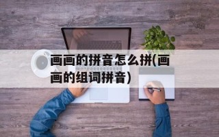 画画的拼音怎么拼(画画的组词拼音)