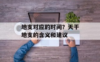 地支对应的时间？天干地支的含义和建议