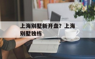 上海别墅新开盘？上海别墅独栋