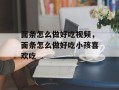 面条怎么做好吃视频，面条怎么做好吃小孩喜欢吃