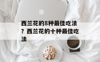 西兰花的8种最佳吃法？西兰花的十种最佳吃法