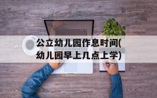 公立幼儿园作息时间(幼儿园早上几点上学)