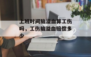 上班时间脑溢血算工伤吗，工伤脑溢血赔偿多少