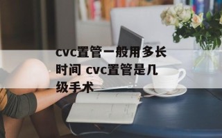cvc置管一般用多长时间 cvc置管是几级手术