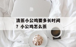 清蒸小公鸡要多长时间？小公鸡怎么蒸