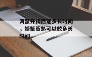 河蟹开锅后蒸多长时间，螃蟹蒸熟可以放多长时间
