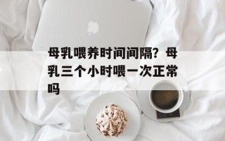 母乳喂养时间间隔？母乳三个小时喂一次正常吗