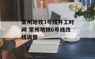 常州地铁3号线开工时间 常州地铁6号线改线调整