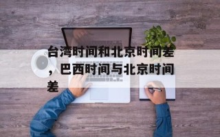 台湾时间和北京时间差，巴西时间与北京时间差