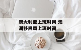 澳大利亚上班时间 澳洲移民局上班时间