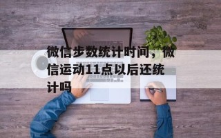 微信步数统计时间，微信运动11点以后还统计吗