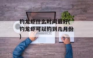 钓龙虾什么时间最好(钓龙虾可以钓到几月份)