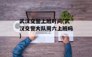 武汉交警上班时间(武汉交警大队周六上班吗)