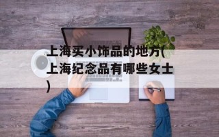 上海买小饰品的地方(上海纪念品有哪些女士)