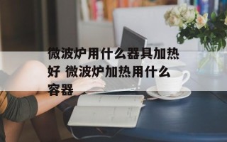 微波炉用什么器具加热好 微波炉加热用什么容器
